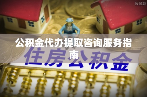 肃宁公积金代办提取咨询服务指南