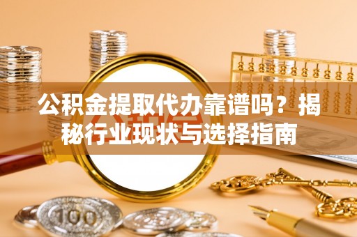 肃宁公积金提取代办靠谱吗？揭秘行业现状与选择指南