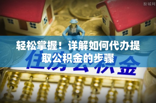 肃宁轻松掌握！详解如何代办提取公积金的步骤