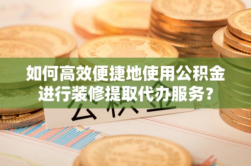 肃宁如何高效便捷地使用公积金进行装修提取代办服务？