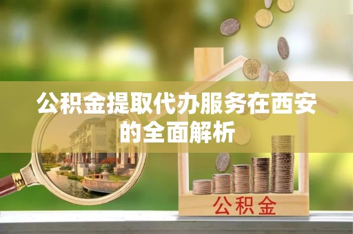 肃宁公积金提取代办服务在西安的全面解析