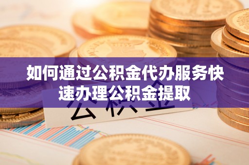 肃宁如何通过公积金代办服务快速办理公积金提取