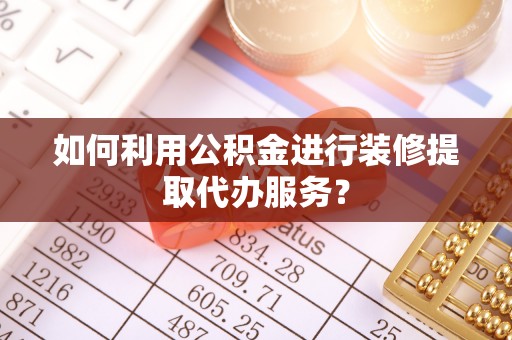肃宁如何利用公积金进行装修提取代办服务？