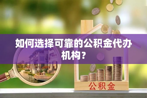 肃宁如何选择可靠的公积金代办机构？