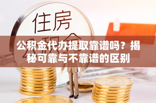 肃宁公积金代办提取靠谱吗？揭秘可靠与不靠谱的区别