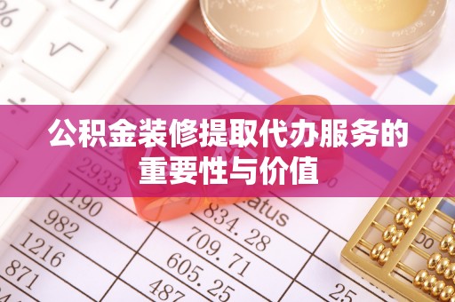 肃宁公积金装修提取代办服务的重要性与价值