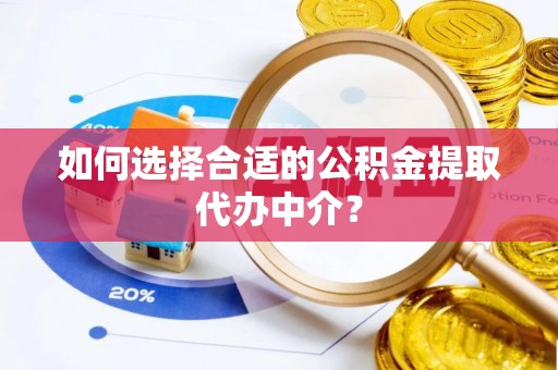 肃宁如何选择合适的公积金提取代办中介？