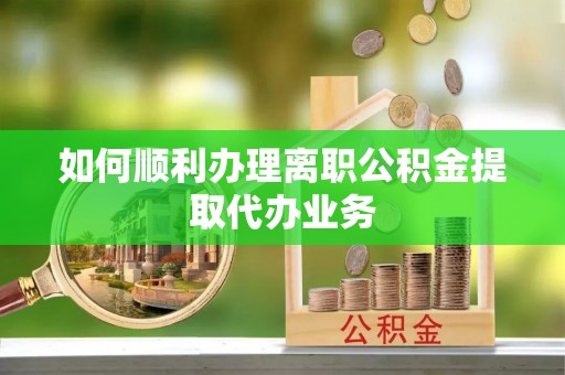 肃宁如何顺利办理离职公积金提取代办业务