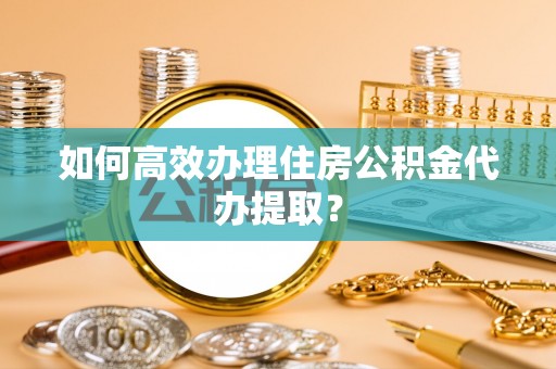 肃宁如何高效办理住房公积金代办提取？