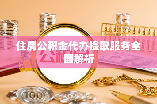 肃宁住房公积金代办提取服务全面解析