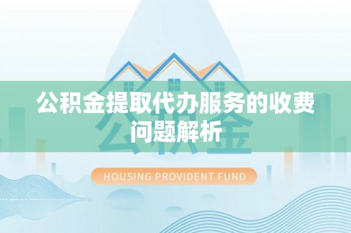肃宁公积金提取代办服务的收费问题解析
