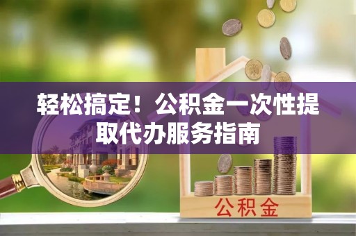 肃宁轻松搞定！公积金一次性提取代办服务指南
