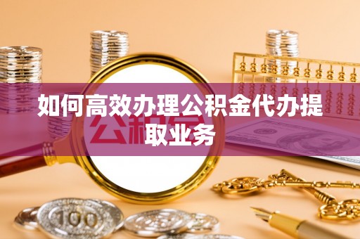 肃宁如何高效办理公积金代办提取业务