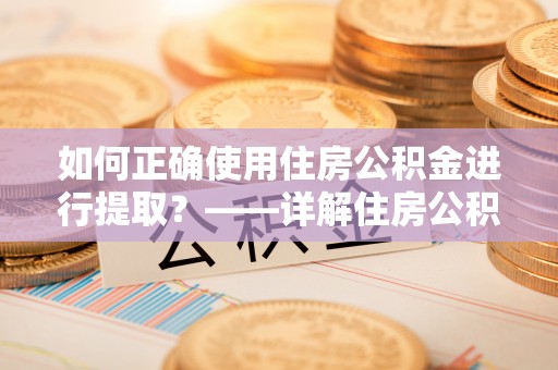 肃宁如何正确使用住房公积金进行提取？——详解住房公积金代办提取流程与注意事项