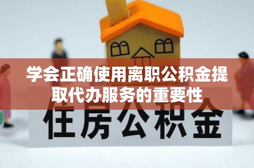 肃宁学会正确使用离职公积金提取代办服务的重要性