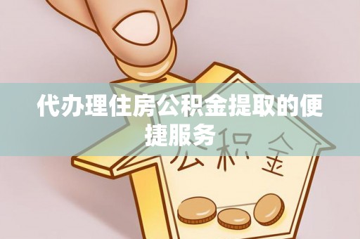 肃宁代办理住房公积金提取的便捷服务