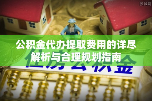 肃宁公积金代办提取费用的详尽解析与合理规划指南