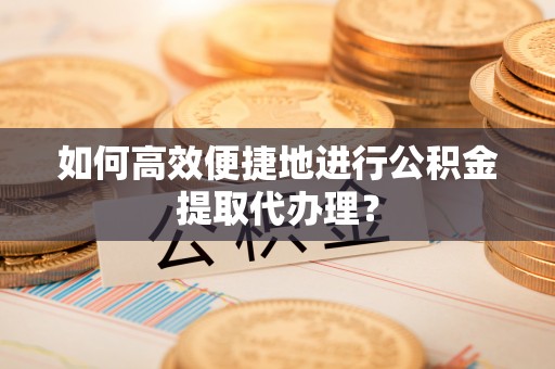 肃宁如何高效便捷地进行公积金提取代办理？