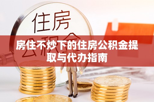 肃宁房住不炒下的住房公积金提取与代办指南