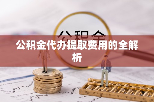 肃宁公积金代办提取费用的全解析