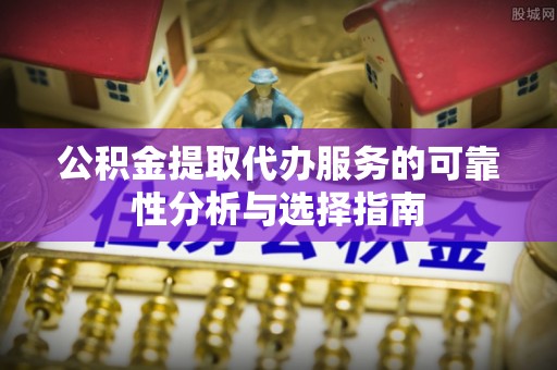 肃宁公积金提取代办服务的可靠性分析与选择指南