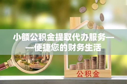 肃宁小额公积金提取代办服务——便捷您的财务生活