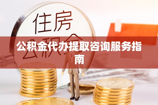 肃宁公积金代办提取咨询服务指南