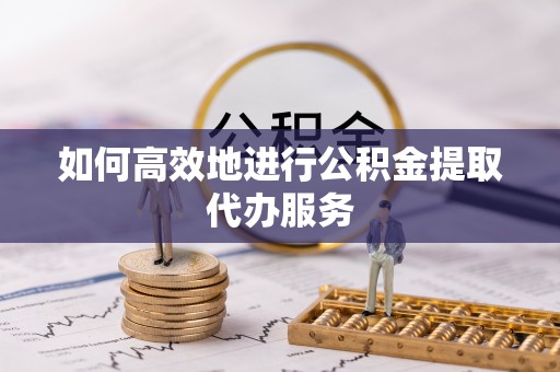 肃宁如何高效地进行公积金提取代办服务