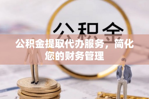 肃宁公积金提取代办服务，简化您的财务管理