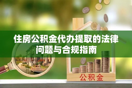肃宁住房公积金代办提取的法律问题与合规指南