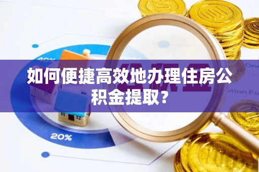 肃宁如何便捷高效地办理住房公积金提取？