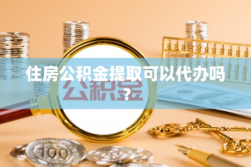 肃宁住房公积金提取可以代办吗？
