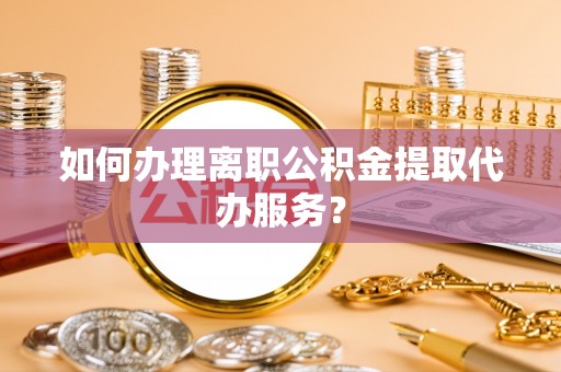肃宁如何办理离职公积金提取代办服务？