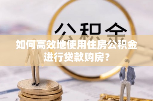 肃宁如何高效地使用住房公积金进行贷款购房？