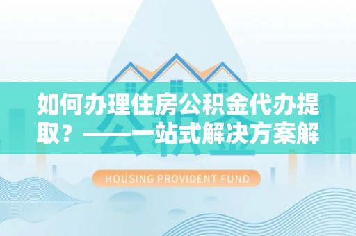 肃宁如何办理住房公积金代办提取？——一站式解决方案解析
