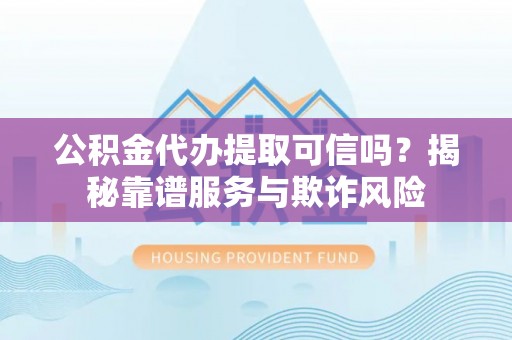 肃宁公积金代办提取可信吗？揭秘靠谱服务与欺诈风险
